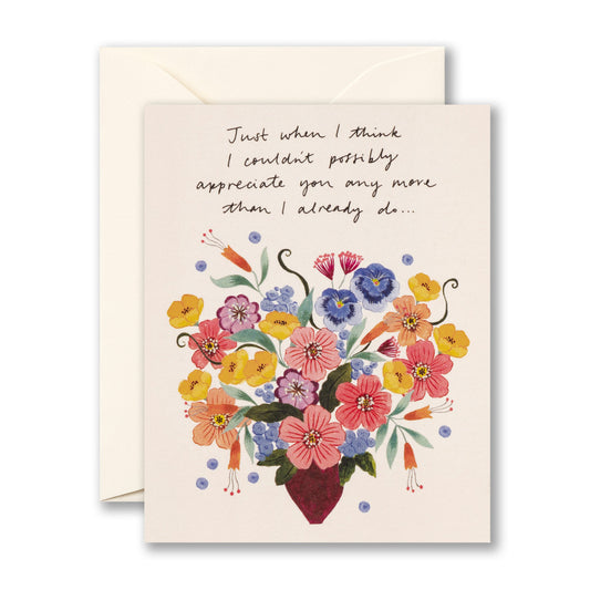 Card with a bouquet of beautiful, colorful flowers says "Just when I think I couldn't possibly appreciate you any more than I already do..."