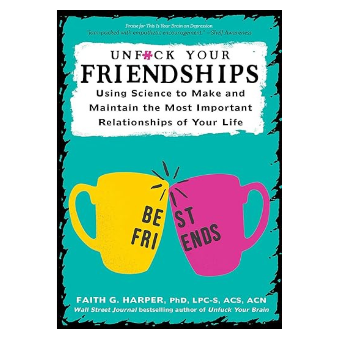 Unf*ck Your Friendships: Using Science to Make and Maintain Most Important Relationships